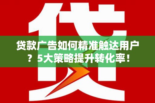 景东贷款广告如何精准触达用户？5大策略提升转化率！