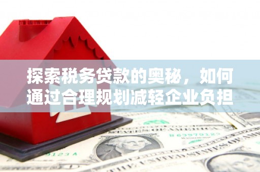 景东探索税务贷款的奥秘，如何通过合理规划减轻企业负担