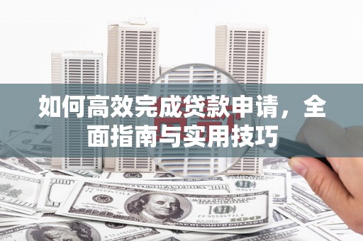 景东如何高效完成贷款申请，全面指南与实用技巧