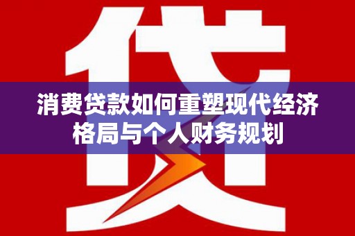 景东消费贷款如何重塑现代经济格局与个人财务规划