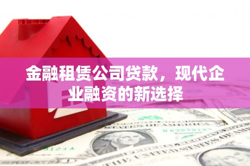 景东金融租赁公司贷款，现代企业融资的新选择