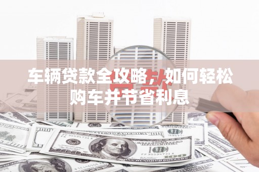 景东车辆贷款全攻略，如何轻松购车并节省利息
