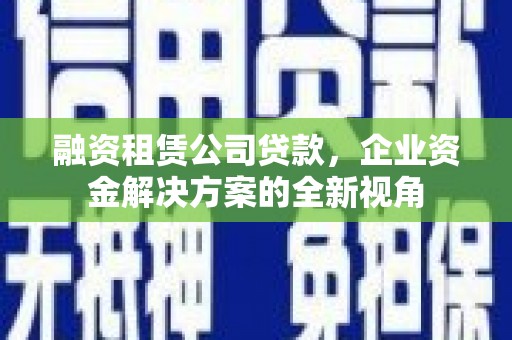 景东融资租赁公司贷款，企业资金解决方案的全新视角