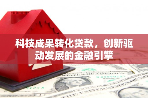 景东科技成果转化贷款，创新驱动发展的金融引擎
