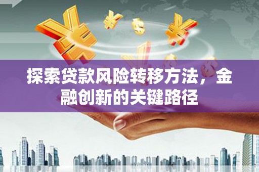 景东探索贷款风险转移方法，金融创新的关键路径