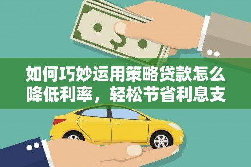 景东如何巧妙运用策略贷款怎么降低利率，轻松节省利息支出