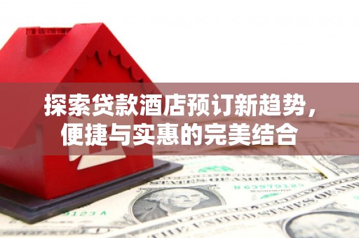 景东探索贷款酒店预订新趋势，便捷与实惠的完美结合