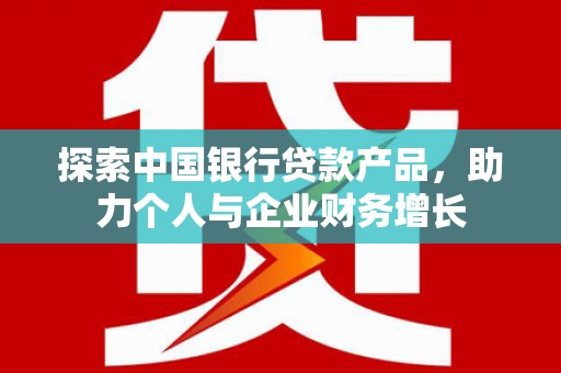 景东探索中国银行贷款产品，助力个人与企业财务增长