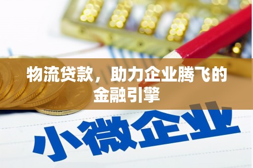景东物流贷款，助力企业腾飞的金融引擎
