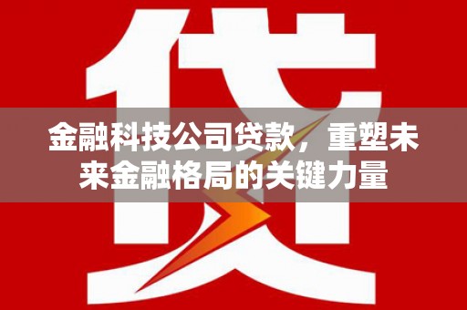景东金融科技公司贷款，重塑未来金融格局的关键力量
