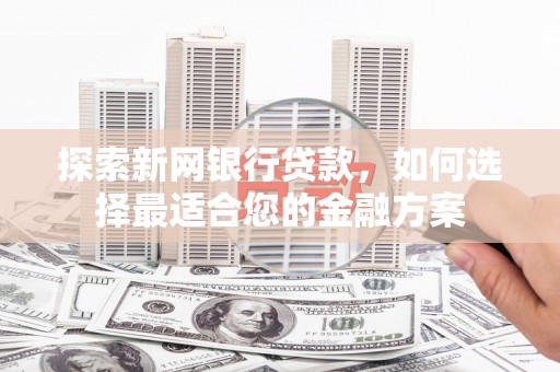 景东探索新网银行贷款，如何选择最适合您的金融方案