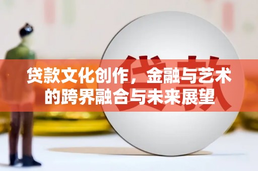 景东贷款文化创作，金融与艺术的跨界融合与未来展望