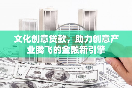 景东文化创意贷款，助力创意产业腾飞的金融新引擎