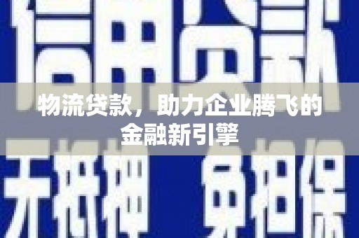 景东物流贷款，助力企业腾飞的金融新引擎