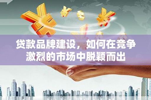 景东贷款品牌建设，如何在竞争激烈的市场中脱颖而出