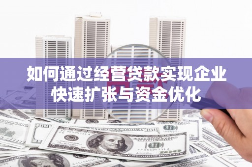 景东如何通过经营贷款实现企业快速扩张与资金优化
