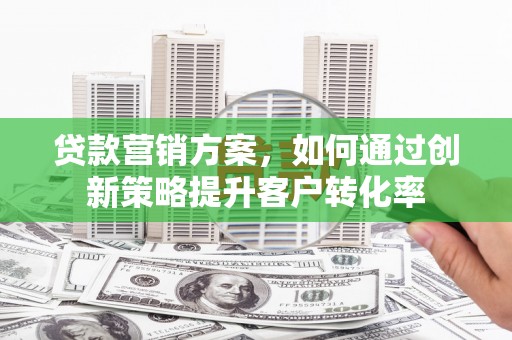 景东贷款营销方案，如何通过创新策略提升客户转化率