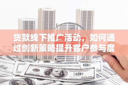 景东贷款线下推广活动，如何通过创新策略提升客户参与度