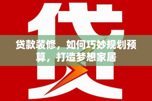 景东贷款装修，如何巧妙规划预算，打造梦想家居