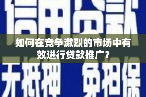 景东如何在竞争激烈的市场中有效进行贷款推广？