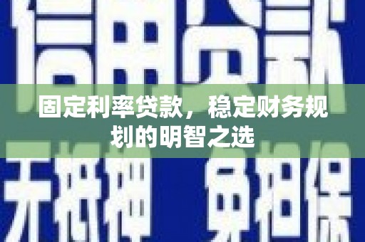 景东固定利率贷款，稳定财务规划的明智之选