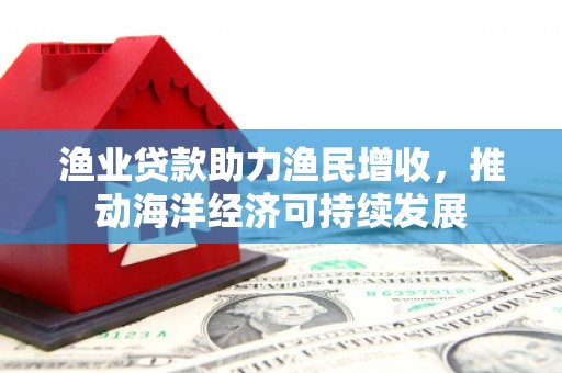 景东渔业贷款助力渔民增收，推动海洋经济可持续发展
