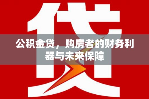 景东公积金贷，购房者的财务利器与未来保障
