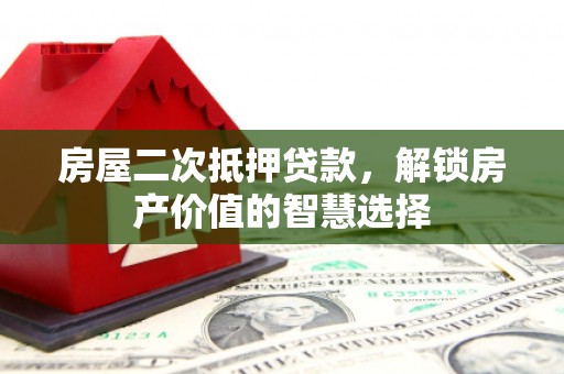 景东房屋二次抵押贷款，解锁房产价值的智慧选择