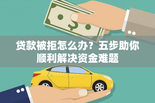 景东贷款被拒怎么办？五步助你顺利解决资金难题