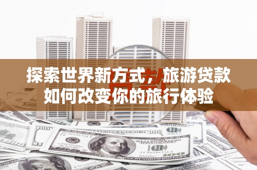 景东探索世界新方式，旅游贷款如何改变你的旅行体验