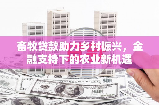 景东畜牧贷款助力乡村振兴，金融支持下的农业新机遇
