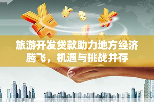 景东旅游开发贷款助力地方经济腾飞，机遇与挑战并存