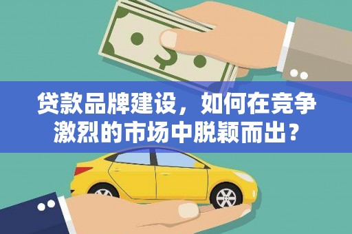 景东贷款品牌建设，如何在竞争激烈的市场中脱颖而出？