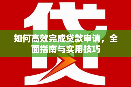 景东如何高效完成贷款申请，全面指南与实用技巧