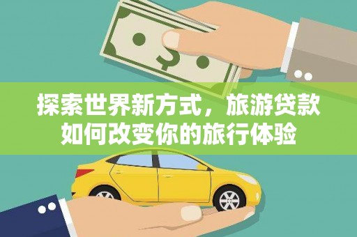 景东探索世界新方式，旅游贷款如何改变你的旅行体验
