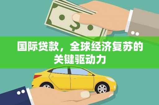 景东国际贷款，全球经济复苏的关键驱动力