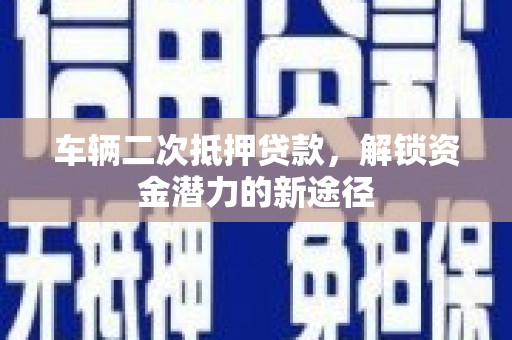 景东车辆二次抵押贷款，解锁资金潜力的新途径