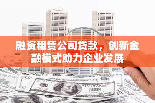 景东融资租赁公司贷款，创新金融模式助力企业发展