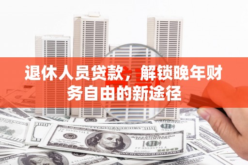 景东退休人员贷款，解锁晚年财务自由的新途径