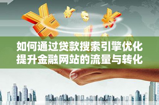 景东如何通过贷款搜索引擎优化提升金融网站的流量与转化率