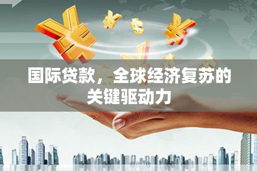 景东国际贷款，全球经济复苏的关键驱动力