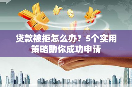 景东贷款被拒怎么办？5个实用策略助你成功申请