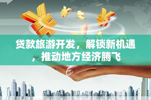 景东贷款旅游开发，解锁新机遇，推动地方经济腾飞