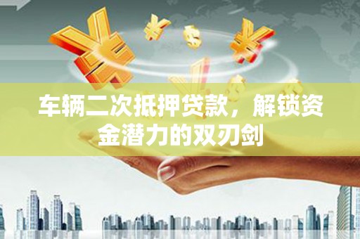 景东车辆二次抵押贷款，解锁资金潜力的双刃剑