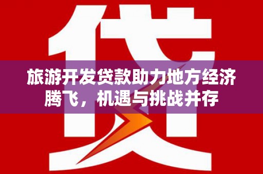 景东旅游开发贷款助力地方经济腾飞，机遇与挑战并存