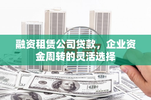 景东融资租赁公司贷款，企业资金周转的灵活选择
