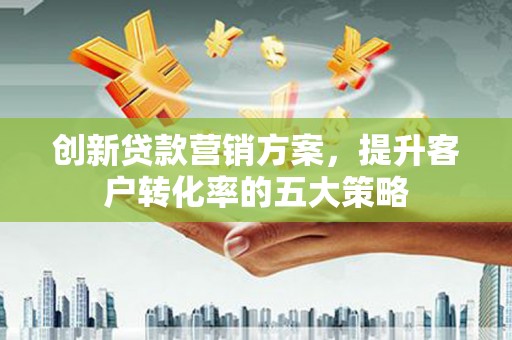 景东创新贷款营销方案，提升客户转化率的五大策略