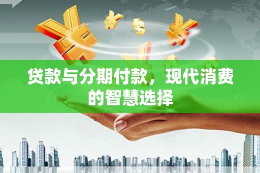 景东贷款与分期付款，现代消费的智慧选择