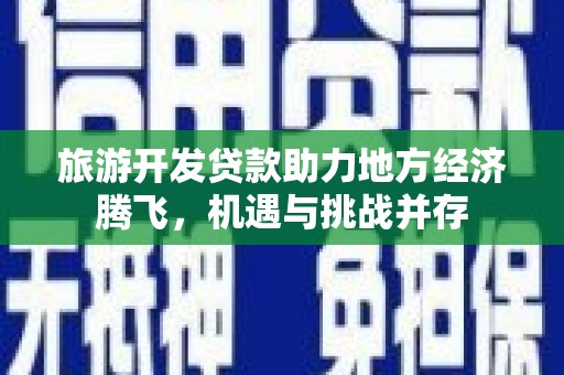 景东旅游开发贷款助力地方经济腾飞，机遇与挑战并存