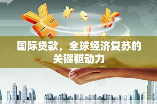 景东国际贷款，全球经济复苏的关键驱动力